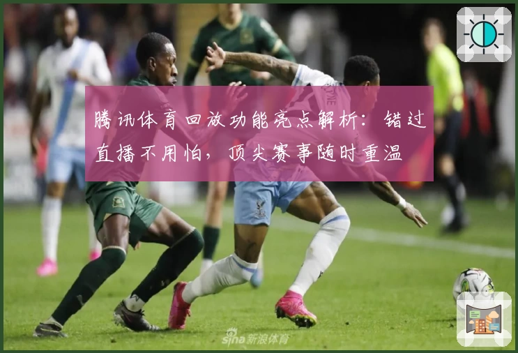 腾讯体育回放功能亮点解析：错过直播不用怕，顶尖赛事随时重温