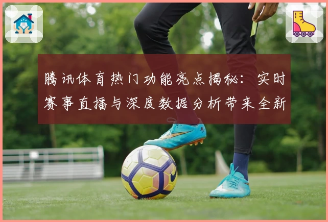 腾讯体育热门功能亮点揭秘：实时赛事直播与深度数据分析带来全新观赛体验