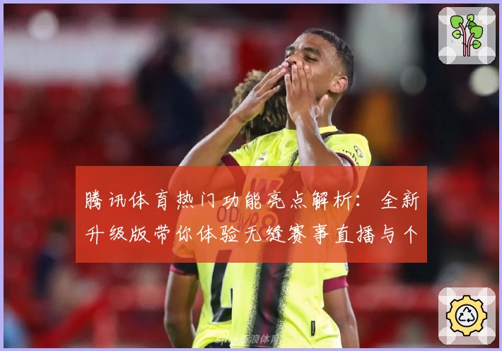 腾讯体育热门功能亮点解析：全新升级版带你体验无缝赛事直播与个性化推荐