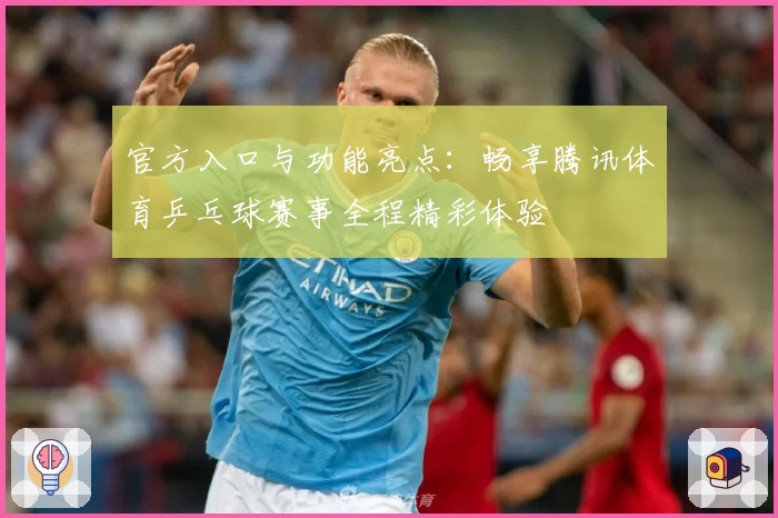 官方入口与功能亮点:畅享腾讯体育乒乓球赛事全程精彩体验