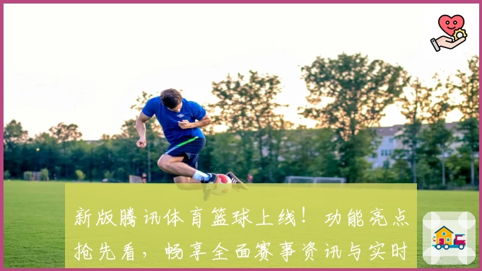 新版腾讯体育篮球上线！功能亮点抢先看，畅享全面赛事资讯与实时数据分析