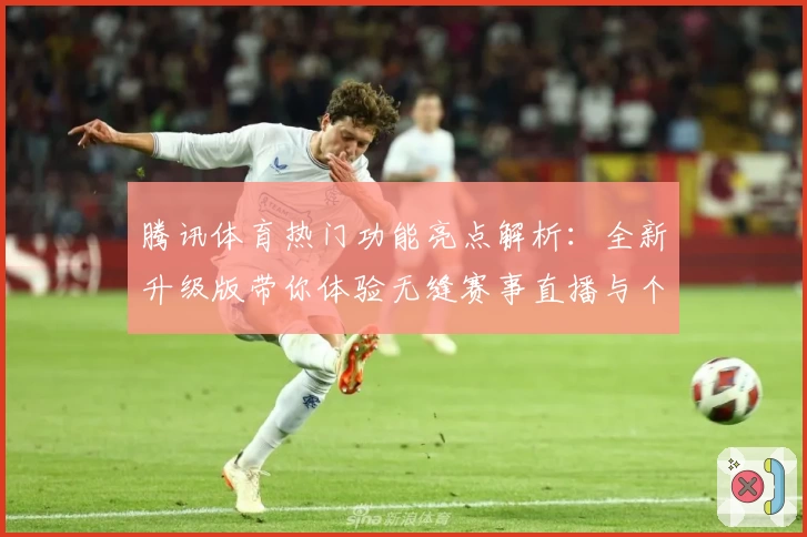 腾讯体育热门功能亮点解析：全新升级版带你体验无缝赛事直播与个性化推荐