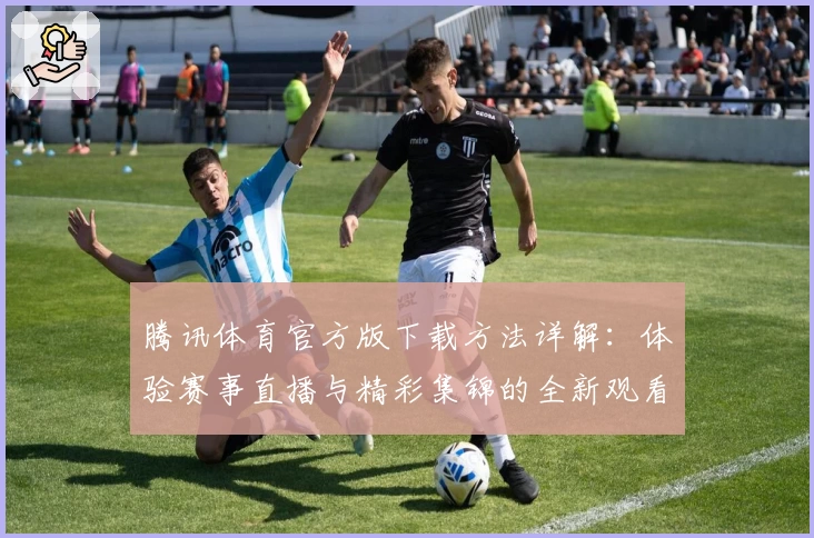 腾讯体育官方版下载方法详解：体验赛事直播与精彩集锦的全新观看体验