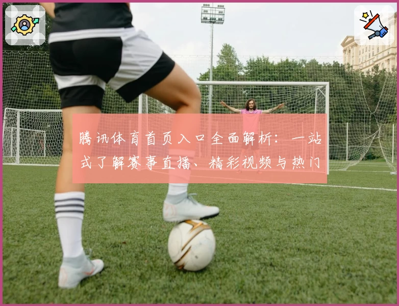 腾讯体育首页入口全面解析：一站式了解赛事直播、精彩视频与热门资讯