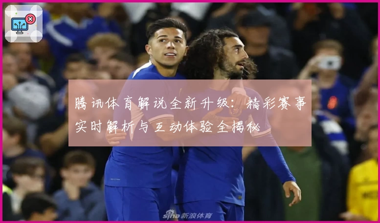 腾讯体育解说全新升级：精彩赛事实时解析与互动体验全揭秘