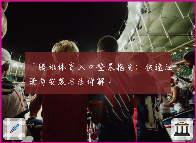 「腾讯体育入口登录指南：快速注册与安装方法详解」