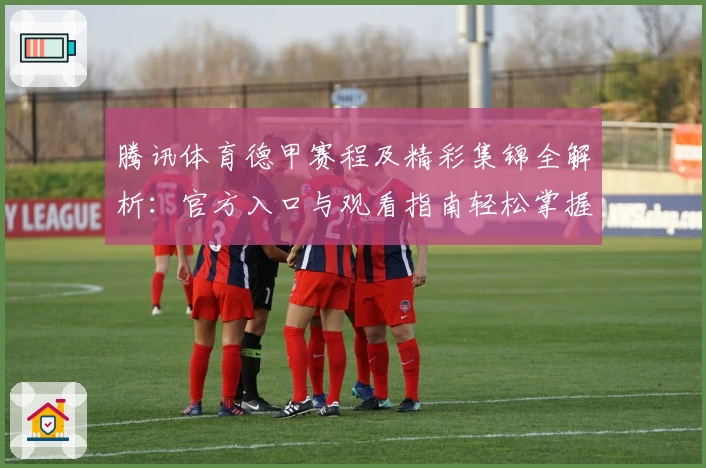 腾讯体育德甲赛程及精彩集锦全解析：官方入口与观看指南轻松掌握