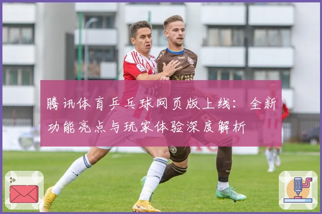 腾讯体育乒乓球网页版上线：全新功能亮点与玩家体验深度解析