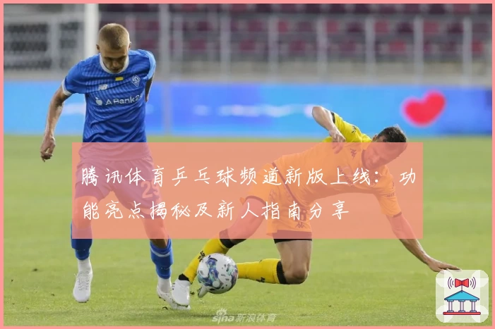 腾讯体育乒乓球频道新版上线：功能亮点揭秘及新人指南分享