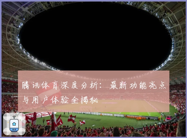 腾讯体育深度分析：最新功能亮点与用户体验全揭秘