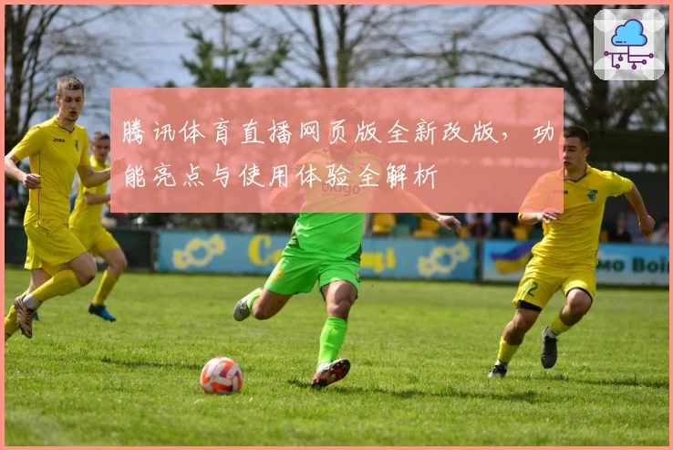 腾讯体育直播网页版全新改版，功能亮点与使用体验全解析