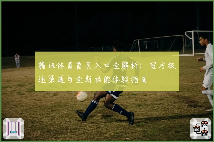 腾讯体育首页入口全解析：官方极速渠道与全新功能体验指南
