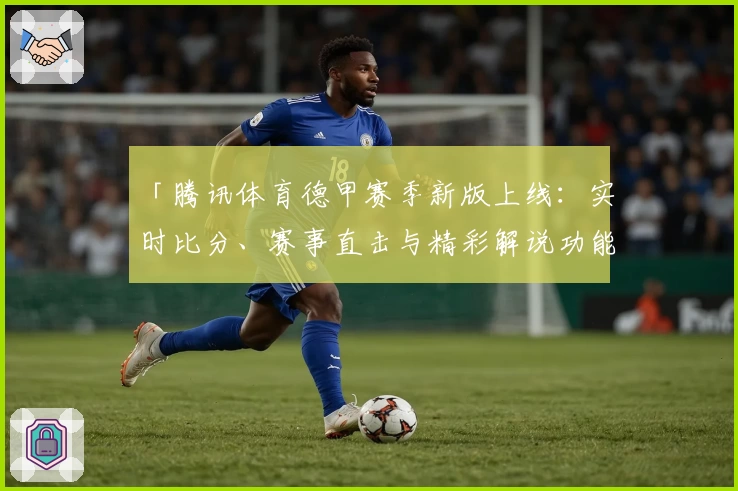 「腾讯体育德甲赛季新版上线：实时比分、赛事直击与精彩解说功能全解析」