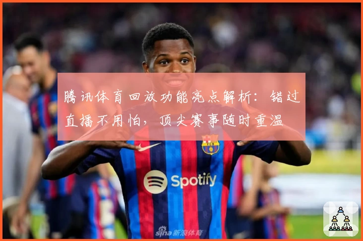 腾讯体育回放功能亮点解析：错过直播不用怕，顶尖赛事随时重温