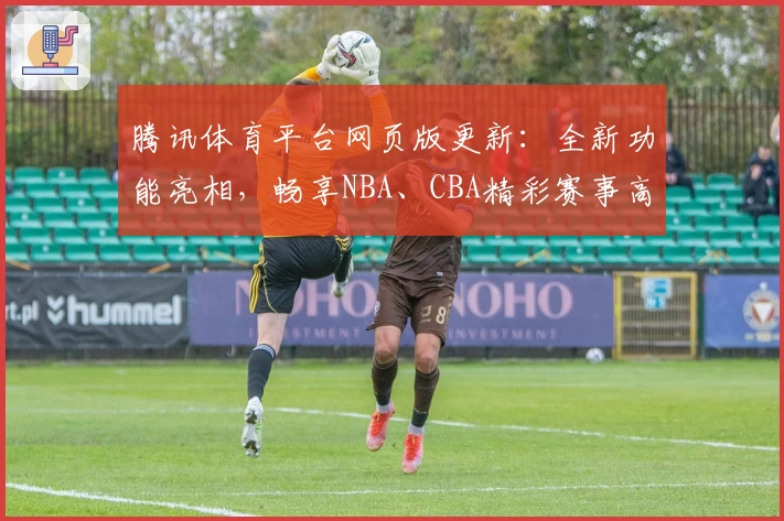 腾讯体育平台网页版更新:全新功能亮相,畅享NBA、CBA精彩赛事高清直播体验