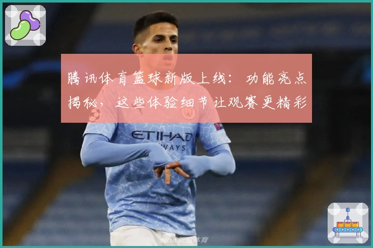 腾讯体育篮球新版上线：功能亮点揭秘，这些体验细节让观赛更精彩