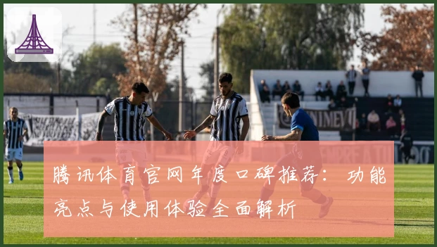 腾讯体育官网年度口碑推荐：功能亮点与使用体验全面解析