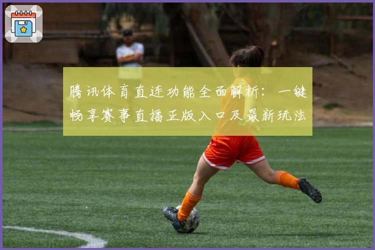 腾讯体育直连功能全面解析：一键畅享赛事直播正版入口及最新玩法指导