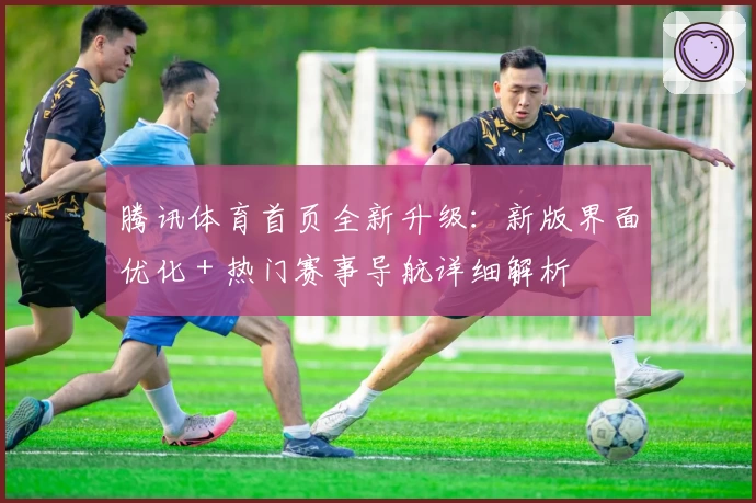 腾讯体育首页全新升级:新版界面优化+热门赛事导航详细解析