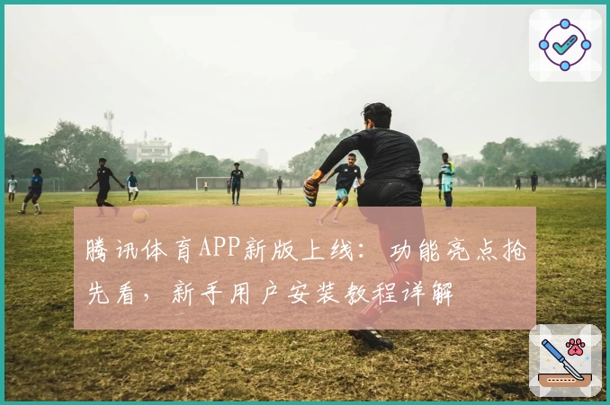 腾讯体育APP新版上线：功能亮点抢先看，新手用户安装教程详解