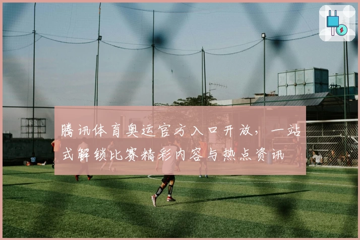 腾讯体育奥运官方入口开放，一站式解锁比赛精彩内容与热点资讯
