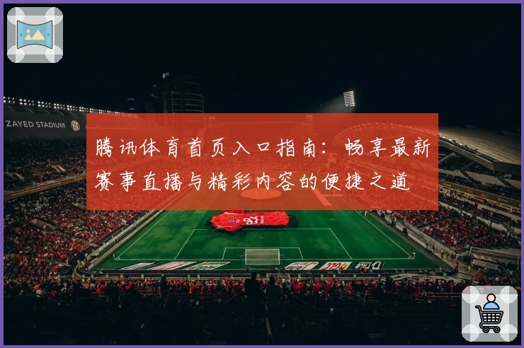 腾讯体育首页入口指南：畅享最新赛事直播与精彩内容的便捷之道