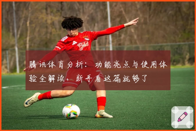 腾讯体育分析：功能亮点与使用体验全解读，新手看这篇就够了