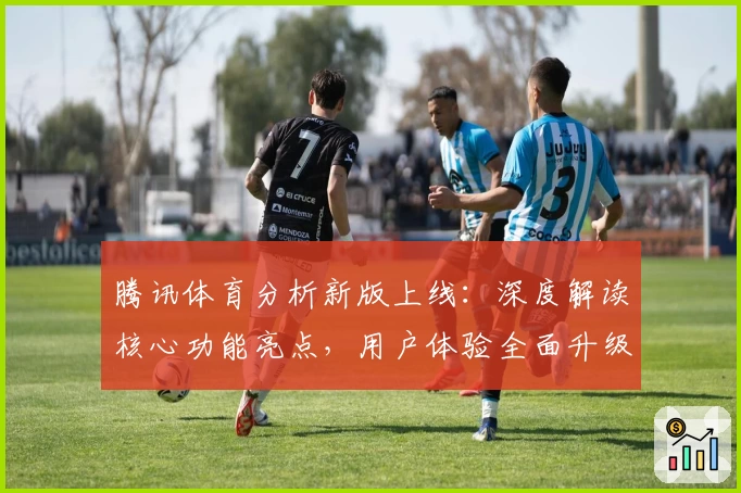 腾讯体育分析新版上线：深度解读核心功能亮点，用户体验全面升级