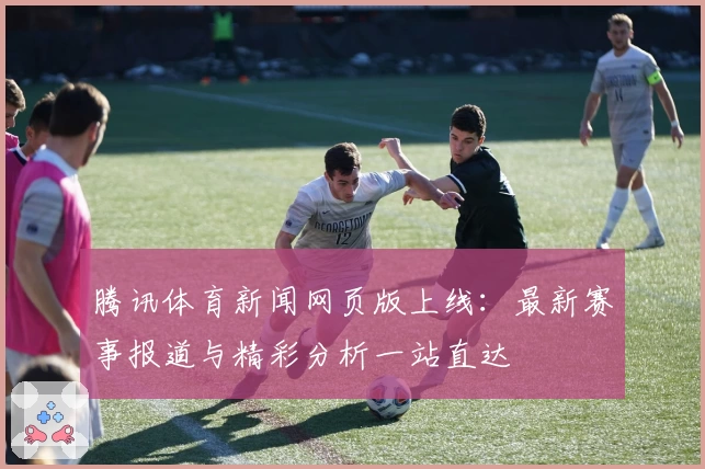 腾讯体育新闻网页版上线：最新赛事报道与精彩分析一站直达