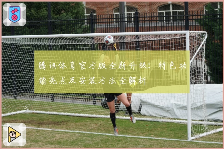 腾讯体育官方版全新升级：特色功能亮点及安装方法全解析