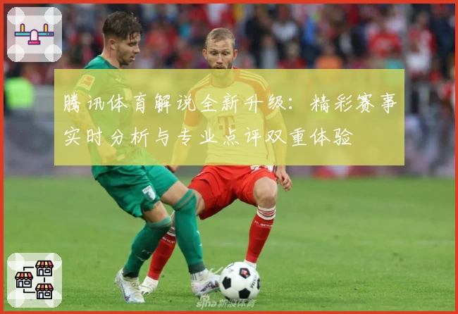 腾讯体育解说全新升级：精彩赛事实时分析与专业点评双重体验