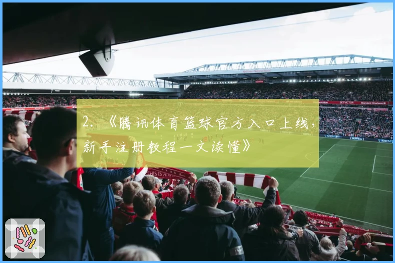 2. 《腾讯体育篮球官方入口上线，新手注册教程一文读懂》