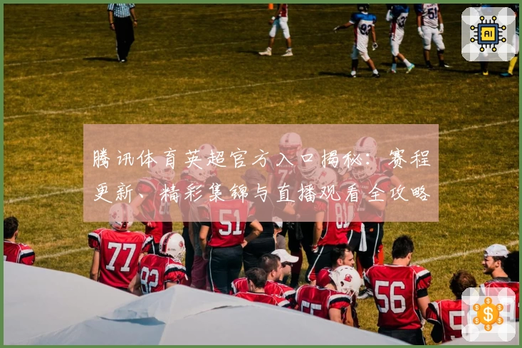 腾讯体育英超官方入口揭秘：赛程更新、精彩集锦与直播观看全攻略