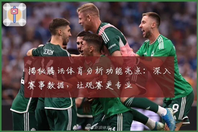 揭秘腾讯体育分析功能亮点：深入赛事数据，让观赛更专业
