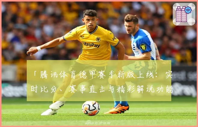 「腾讯体育德甲赛季新版上线：实时比分、赛事直击与精彩解说功能全解析」