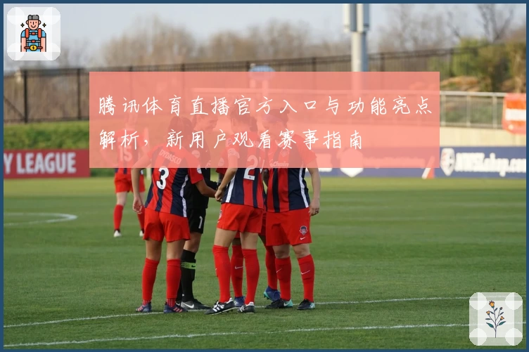 腾讯体育直播官方入口与功能亮点解析，新用户观看赛事指南
