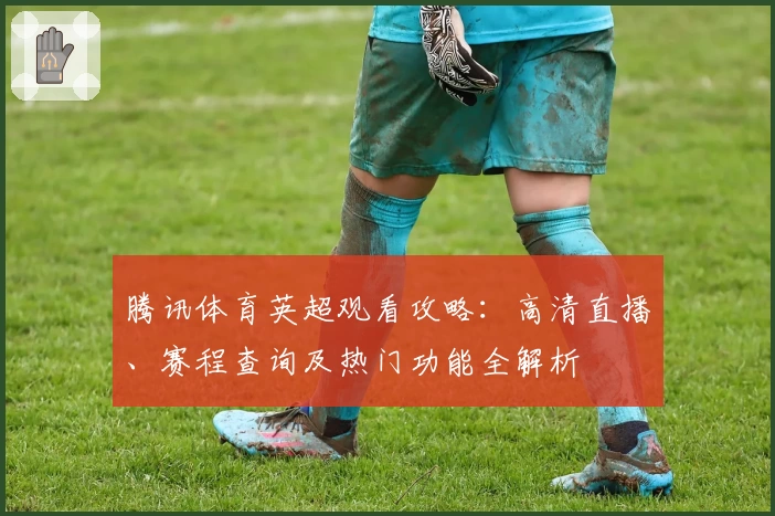 腾讯体育英超观看攻略：高清直播、赛程查询及热门功能全解析