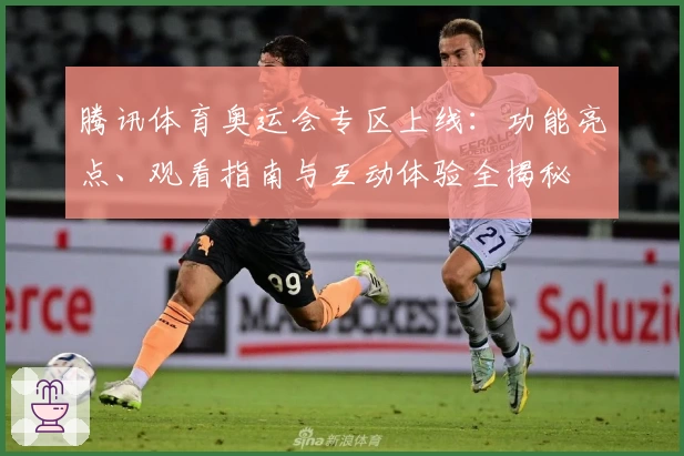 腾讯体育奥运会专区上线:功能亮点、观看指南与互动体验全揭秘