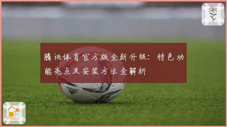 腾讯体育官方版全新升级：特色功能亮点及安装方法全解析