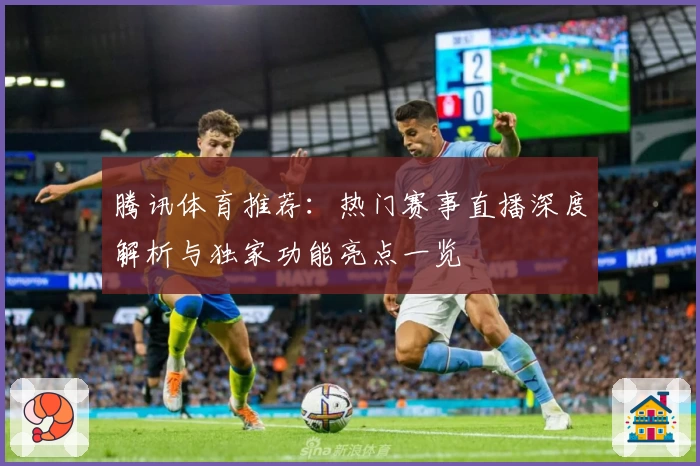 腾讯体育推荐：热门赛事直播深度解析与独家功能亮点一览