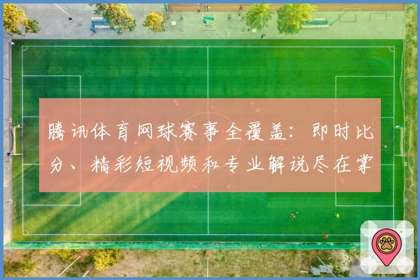 腾讯体育网球赛事全覆盖：即时比分、精彩短视频和专业解说尽在掌握