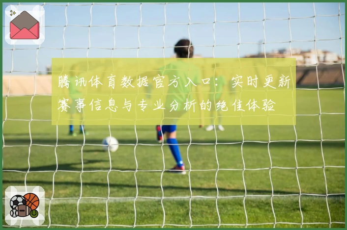 腾讯体育数据官方入口:实时更新赛事信息与专业分析的绝佳体验