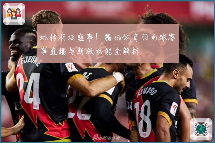 玩转羽坛盛事！腾讯体育羽毛球赛事直播与新版功能全解析