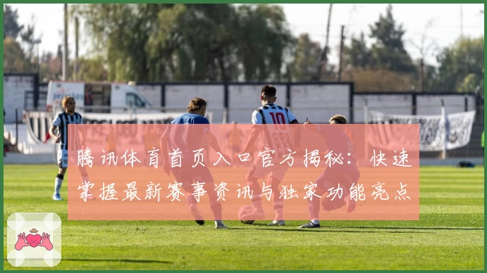 腾讯体育首页入口官方揭秘:快速掌握最新赛事资讯与独家功能亮点
