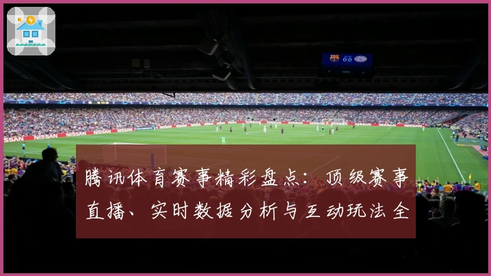 腾讯体育赛事精彩盘点：顶级赛事直播、实时数据分析与互动玩法全解析