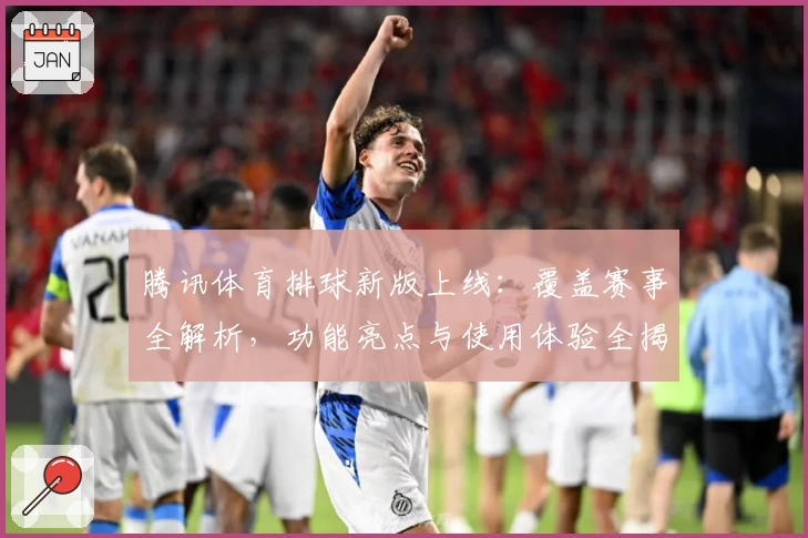腾讯体育排球新版上线：覆盖赛事全解析，功能亮点与使用体验全揭秘