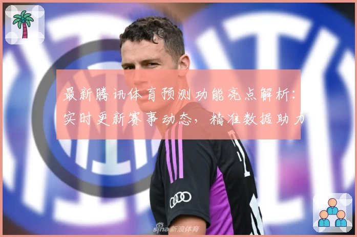 最新腾讯体育预测功能亮点解析：实时更新赛事动态，精准数据助力体育爱好者