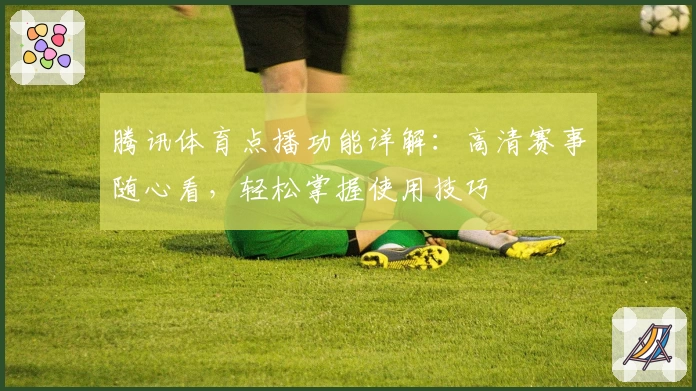 腾讯体育点播功能详解：高清赛事随心看，轻松掌握使用技巧