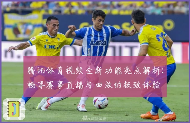 腾讯体育视频全新功能亮点解析：畅享赛事直播与回放的极致体验