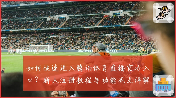 如何快速进入腾讯体育直播官方入口?新人注册教程与功能亮点详解